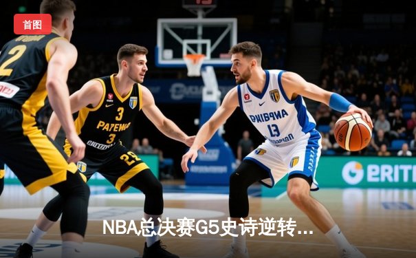 NBA总决赛G5史诗逆转：勇士末节狂轰35分力克凯尔特人夺赛点