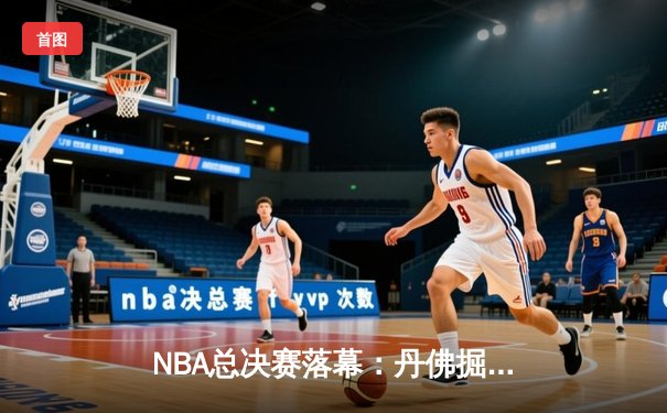 NBA总决赛落幕：丹佛掘金力克迈阿密热火，约基奇荣膺FMVP