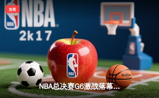 NBA总决赛G6激战落幕：凯尔特人逆袭扳平，塔图姆狂砍40分创纪录