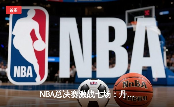 NBA总决赛激战七场：丹佛掘金力克迈阿密热火首夺总冠军