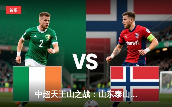 中超天王山之战：山东泰山2-1绝杀上海海港，费莱尼头槌定乾坤