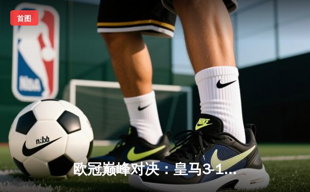 欧冠巅峰对决：皇马3-1逆转多特 维尼修斯双响加冕第15冠