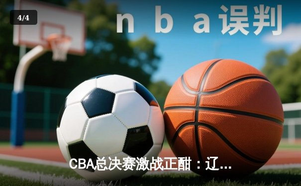 CBA总决赛激战正酣：辽宁本钢逆转广东宏远，赵继伟狂砍28分率队夺赛点 - 4