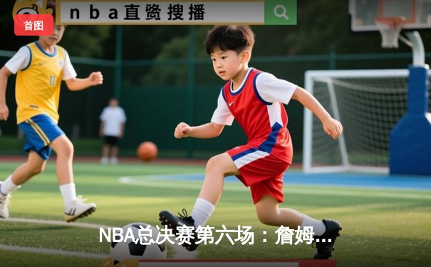 NBA总决赛第六场：詹姆斯单骑救主，湖人加时险胜凯尔特人夺冠